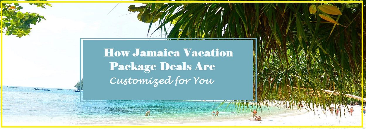 How Jamaica Vacation Package Deals Are Customized for You